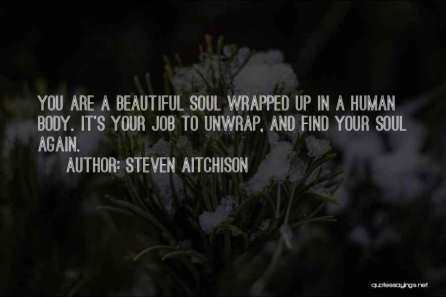 Steven Aitchison Quotes: You Are A Beautiful Soul Wrapped Up In A Human Body. It's Your Job To Unwrap, And Find Your Soul