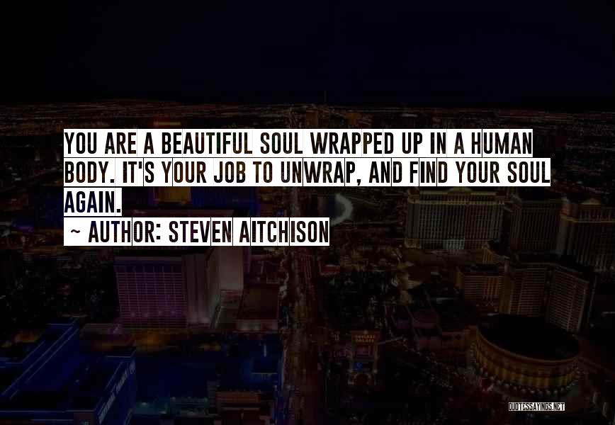 Steven Aitchison Quotes: You Are A Beautiful Soul Wrapped Up In A Human Body. It's Your Job To Unwrap, And Find Your Soul