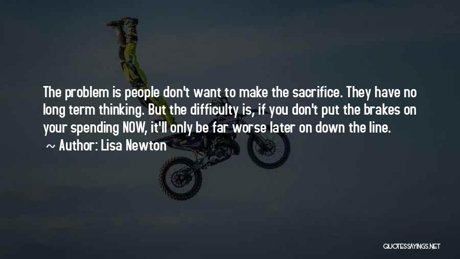 Lisa Newton Quotes: The Problem Is People Don't Want To Make The Sacrifice. They Have No Long Term Thinking. But The Difficulty Is,