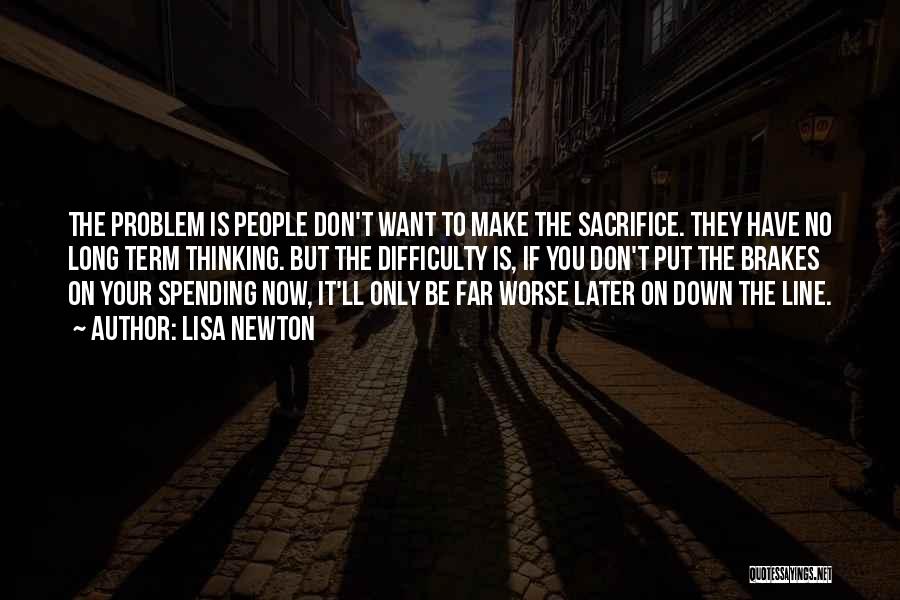 Lisa Newton Quotes: The Problem Is People Don't Want To Make The Sacrifice. They Have No Long Term Thinking. But The Difficulty Is,