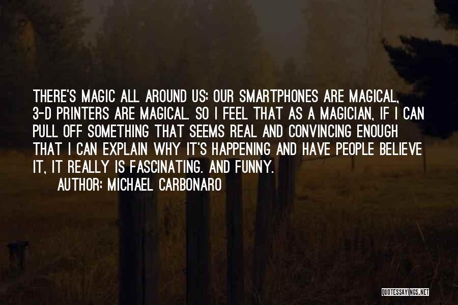 Michael Carbonaro Quotes: There's Magic All Around Us: Our Smartphones Are Magical, 3-d Printers Are Magical. So I Feel That As A Magician,