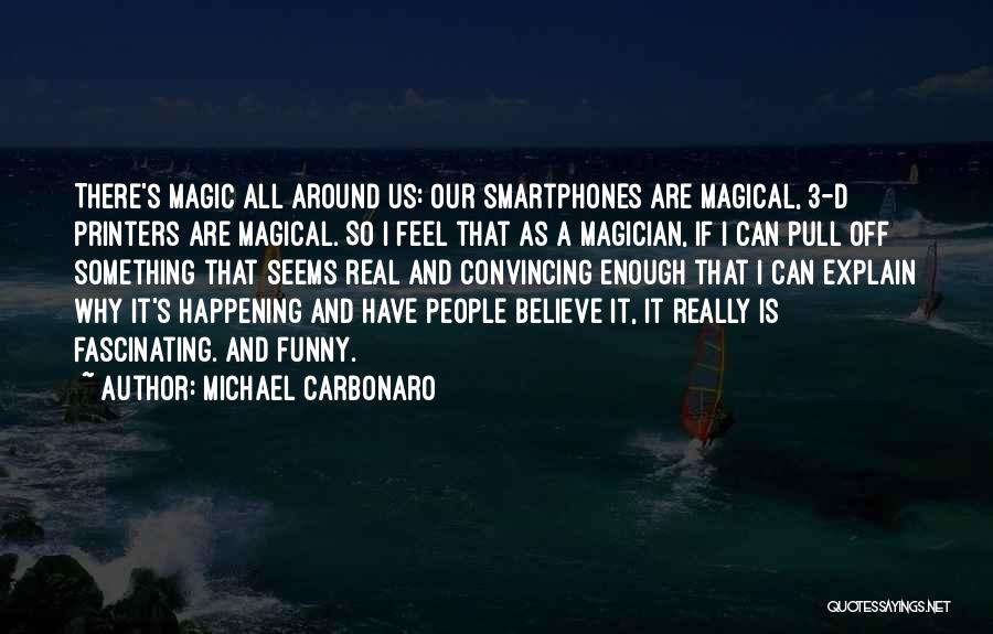 Michael Carbonaro Quotes: There's Magic All Around Us: Our Smartphones Are Magical, 3-d Printers Are Magical. So I Feel That As A Magician,