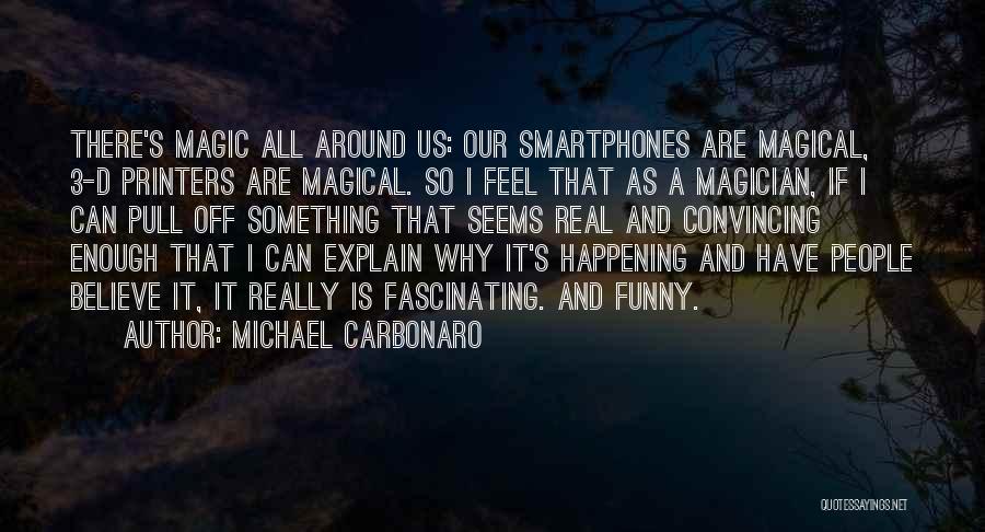 Michael Carbonaro Quotes: There's Magic All Around Us: Our Smartphones Are Magical, 3-d Printers Are Magical. So I Feel That As A Magician,