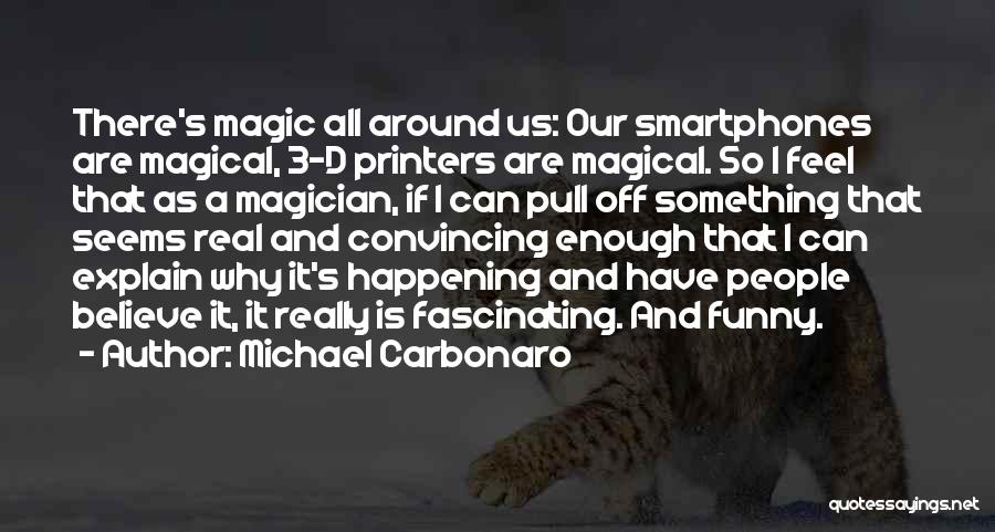 Michael Carbonaro Quotes: There's Magic All Around Us: Our Smartphones Are Magical, 3-d Printers Are Magical. So I Feel That As A Magician,