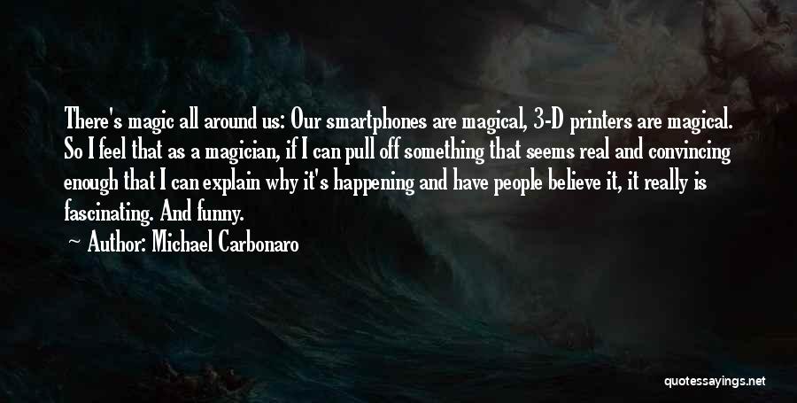 Michael Carbonaro Quotes: There's Magic All Around Us: Our Smartphones Are Magical, 3-d Printers Are Magical. So I Feel That As A Magician,