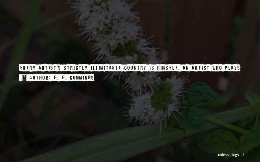 E. E. Cummings Quotes: Every Artist's Strictly Illimitable Country Is Himself. An Artist Who Plays That Country False Has Committed Suicide;and Even A Good