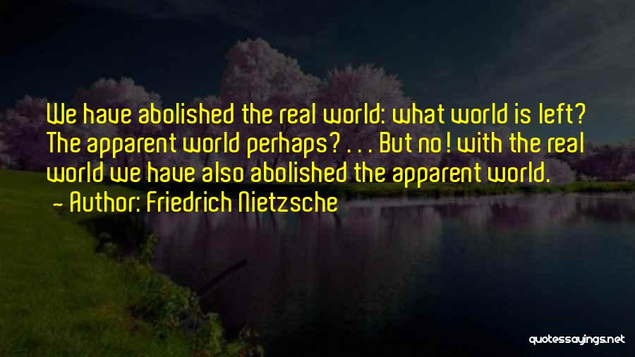 Friedrich Nietzsche Quotes: We Have Abolished The Real World: What World Is Left? The Apparent World Perhaps? . . . But No! With