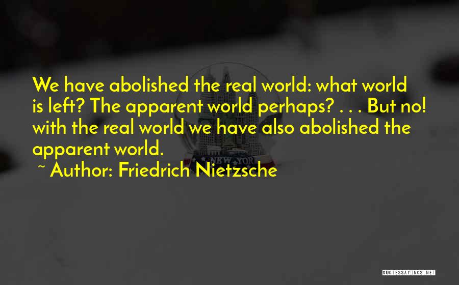 Friedrich Nietzsche Quotes: We Have Abolished The Real World: What World Is Left? The Apparent World Perhaps? . . . But No! With