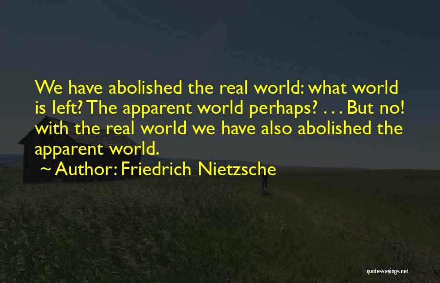 Friedrich Nietzsche Quotes: We Have Abolished The Real World: What World Is Left? The Apparent World Perhaps? . . . But No! With