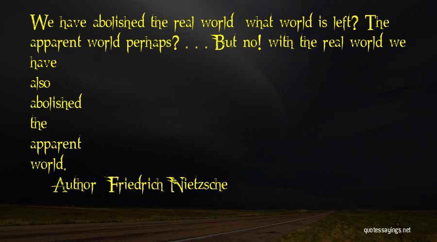 Friedrich Nietzsche Quotes: We Have Abolished The Real World: What World Is Left? The Apparent World Perhaps? . . . But No! With
