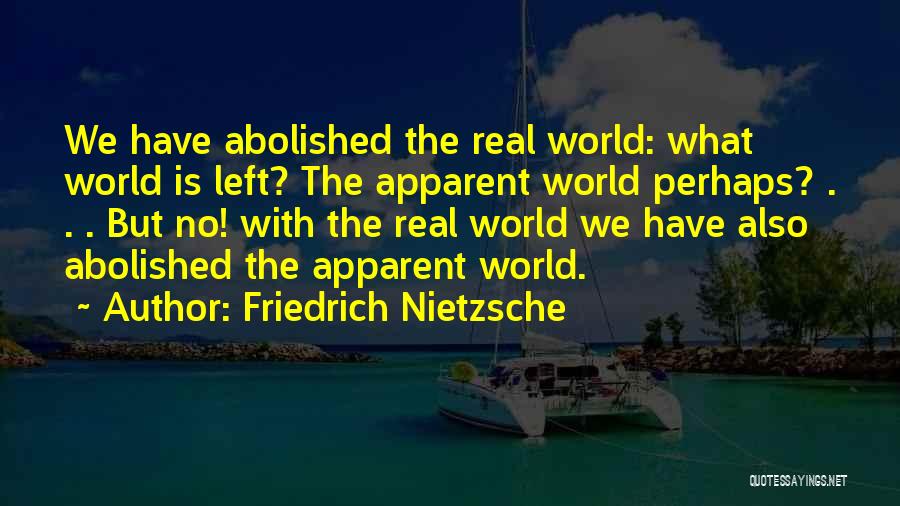 Friedrich Nietzsche Quotes: We Have Abolished The Real World: What World Is Left? The Apparent World Perhaps? . . . But No! With