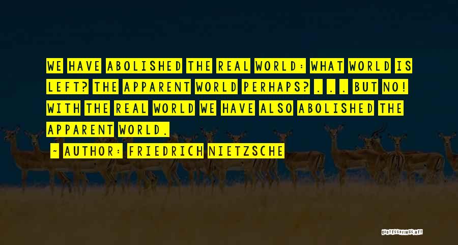 Friedrich Nietzsche Quotes: We Have Abolished The Real World: What World Is Left? The Apparent World Perhaps? . . . But No! With