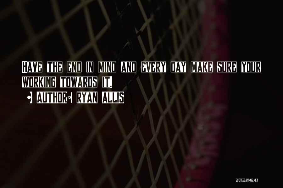 Ryan Allis Quotes: Have The End In Mind And Every Day Make Sure Your Working Towards It.