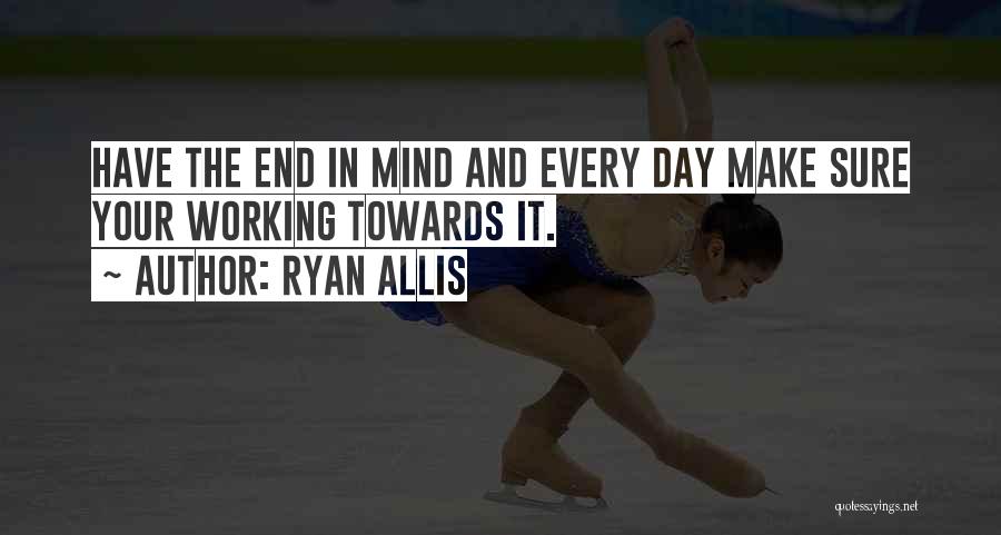 Ryan Allis Quotes: Have The End In Mind And Every Day Make Sure Your Working Towards It.