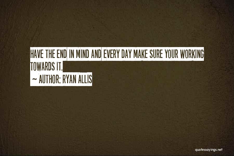 Ryan Allis Quotes: Have The End In Mind And Every Day Make Sure Your Working Towards It.