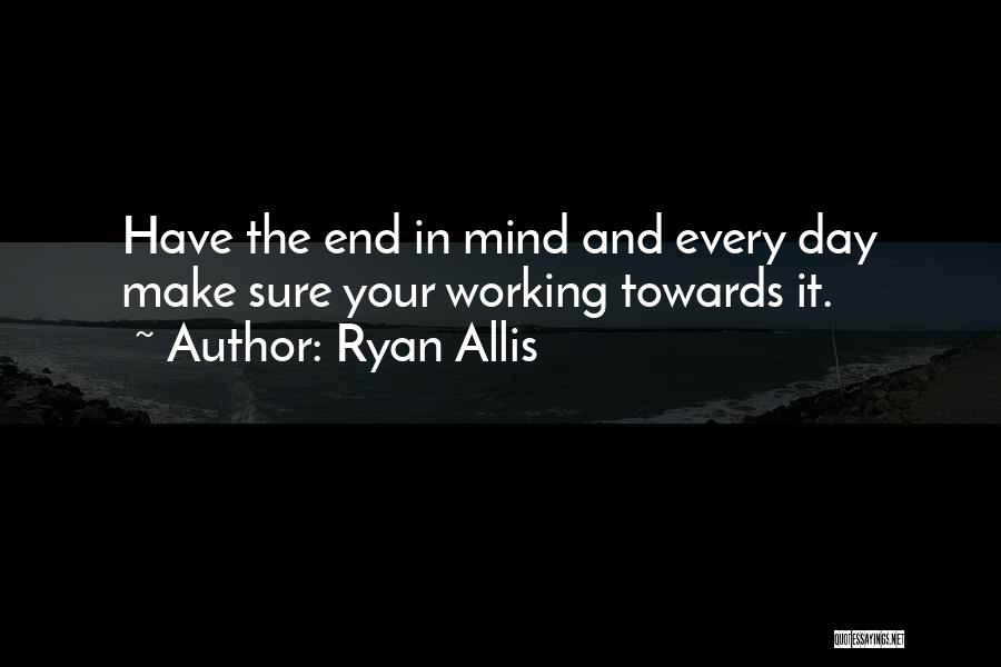 Ryan Allis Quotes: Have The End In Mind And Every Day Make Sure Your Working Towards It.