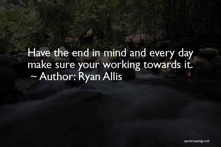 Ryan Allis Quotes: Have The End In Mind And Every Day Make Sure Your Working Towards It.