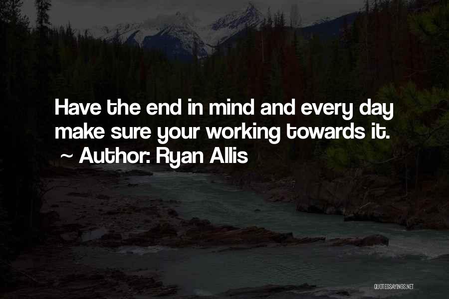 Ryan Allis Quotes: Have The End In Mind And Every Day Make Sure Your Working Towards It.