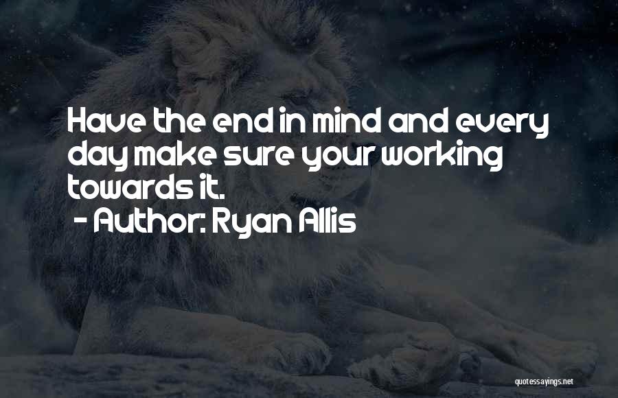 Ryan Allis Quotes: Have The End In Mind And Every Day Make Sure Your Working Towards It.