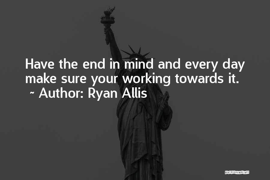 Ryan Allis Quotes: Have The End In Mind And Every Day Make Sure Your Working Towards It.