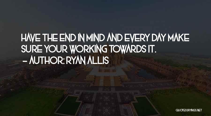 Ryan Allis Quotes: Have The End In Mind And Every Day Make Sure Your Working Towards It.