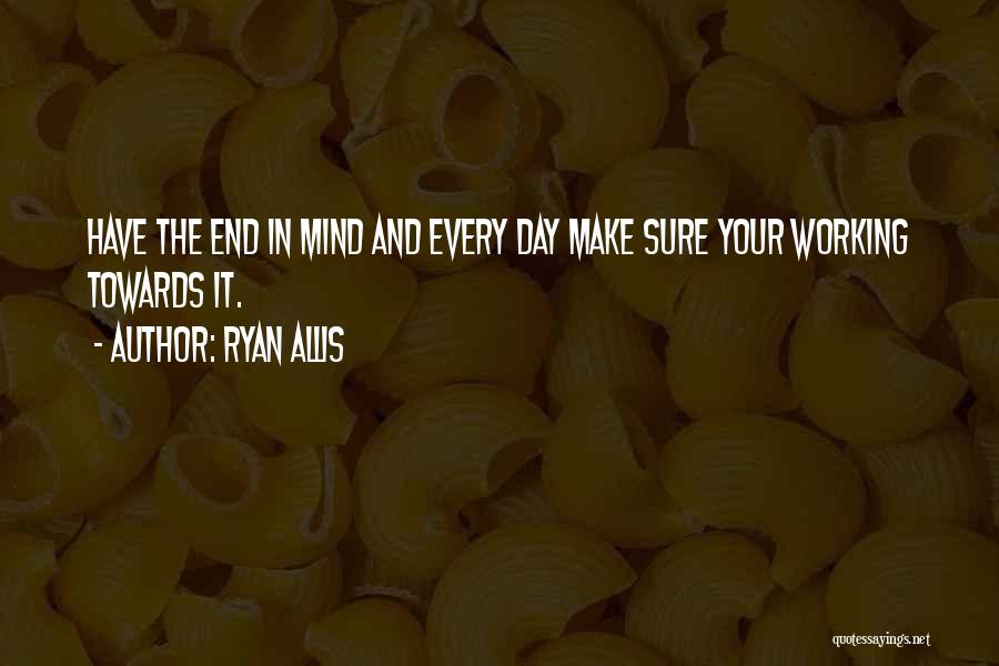 Ryan Allis Quotes: Have The End In Mind And Every Day Make Sure Your Working Towards It.