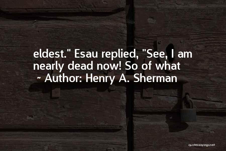 Henry A. Sherman Quotes: Eldest. Esau Replied, See, I Am Nearly Dead Now! So Of What