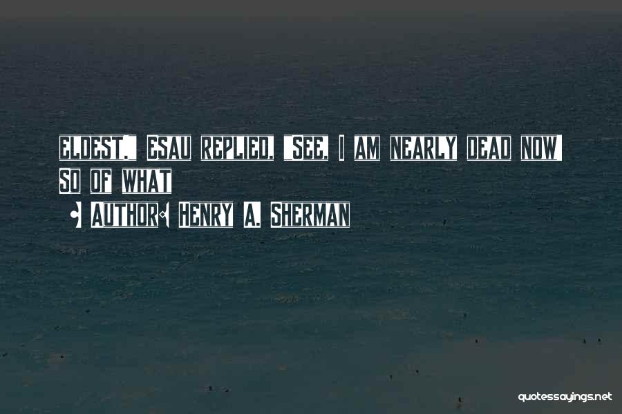 Henry A. Sherman Quotes: Eldest. Esau Replied, See, I Am Nearly Dead Now! So Of What