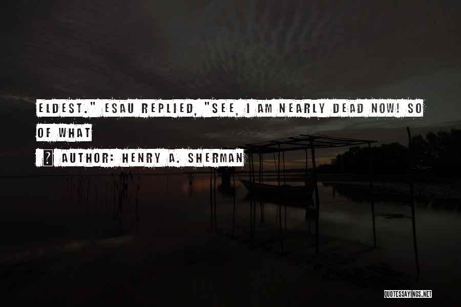 Henry A. Sherman Quotes: Eldest. Esau Replied, See, I Am Nearly Dead Now! So Of What