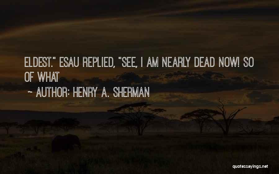 Henry A. Sherman Quotes: Eldest. Esau Replied, See, I Am Nearly Dead Now! So Of What