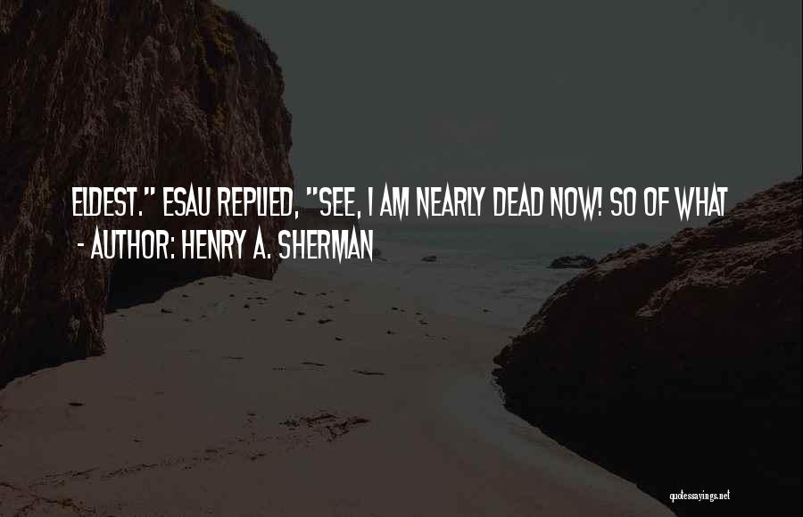 Henry A. Sherman Quotes: Eldest. Esau Replied, See, I Am Nearly Dead Now! So Of What