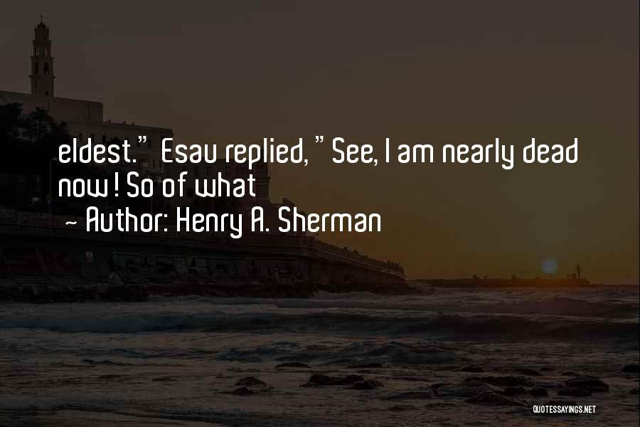 Henry A. Sherman Quotes: Eldest. Esau Replied, See, I Am Nearly Dead Now! So Of What