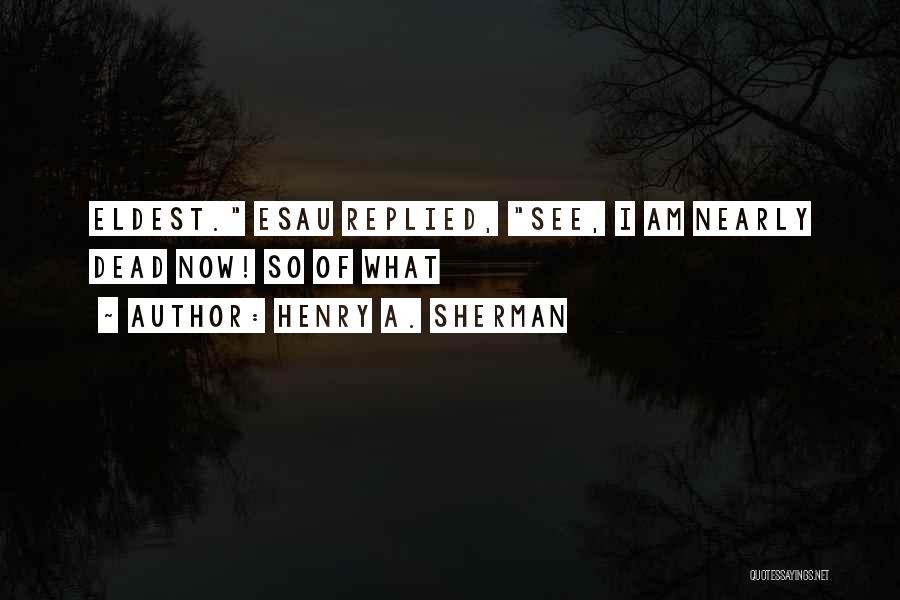 Henry A. Sherman Quotes: Eldest. Esau Replied, See, I Am Nearly Dead Now! So Of What