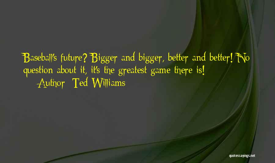 Ted Williams Quotes: Baseball's Future? Bigger And Bigger, Better And Better! No Question About It, It's The Greatest Game There Is!