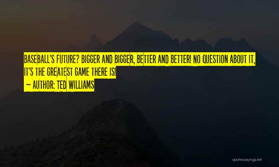 Ted Williams Quotes: Baseball's Future? Bigger And Bigger, Better And Better! No Question About It, It's The Greatest Game There Is!