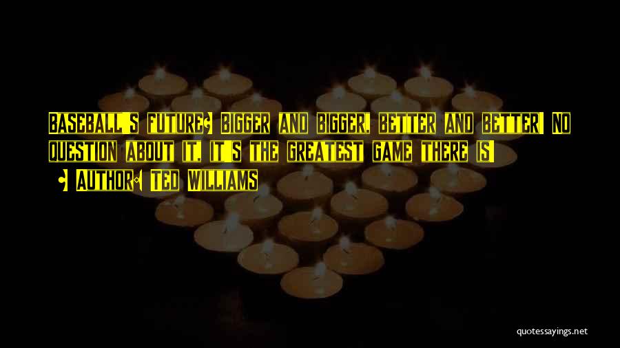Ted Williams Quotes: Baseball's Future? Bigger And Bigger, Better And Better! No Question About It, It's The Greatest Game There Is!