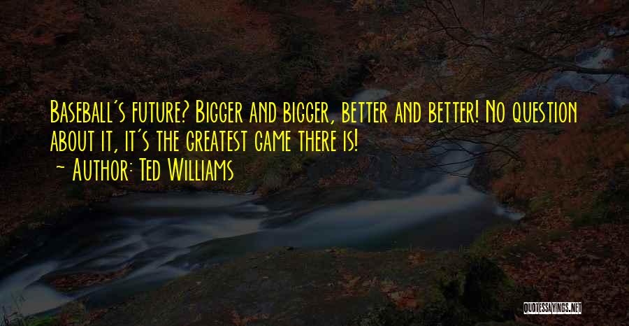 Ted Williams Quotes: Baseball's Future? Bigger And Bigger, Better And Better! No Question About It, It's The Greatest Game There Is!