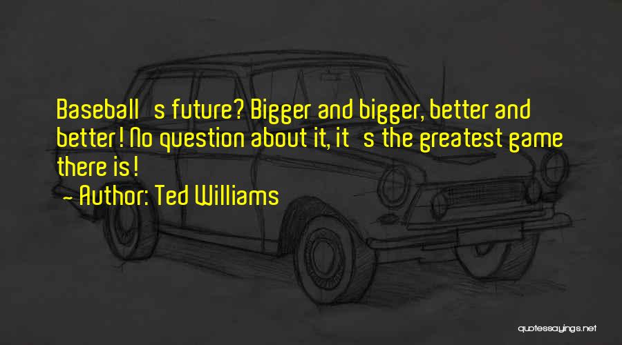 Ted Williams Quotes: Baseball's Future? Bigger And Bigger, Better And Better! No Question About It, It's The Greatest Game There Is!