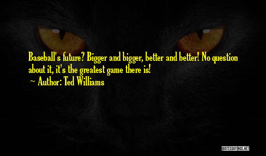 Ted Williams Quotes: Baseball's Future? Bigger And Bigger, Better And Better! No Question About It, It's The Greatest Game There Is!