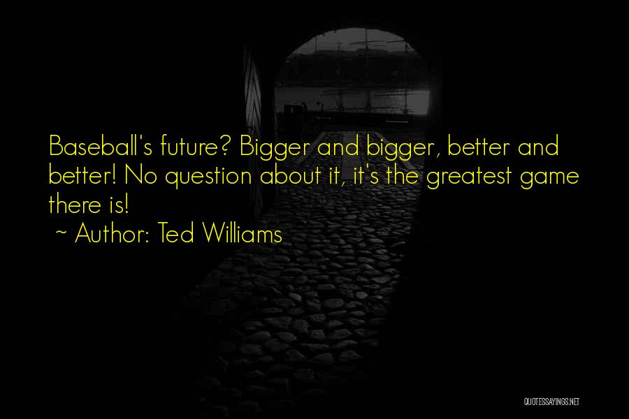 Ted Williams Quotes: Baseball's Future? Bigger And Bigger, Better And Better! No Question About It, It's The Greatest Game There Is!