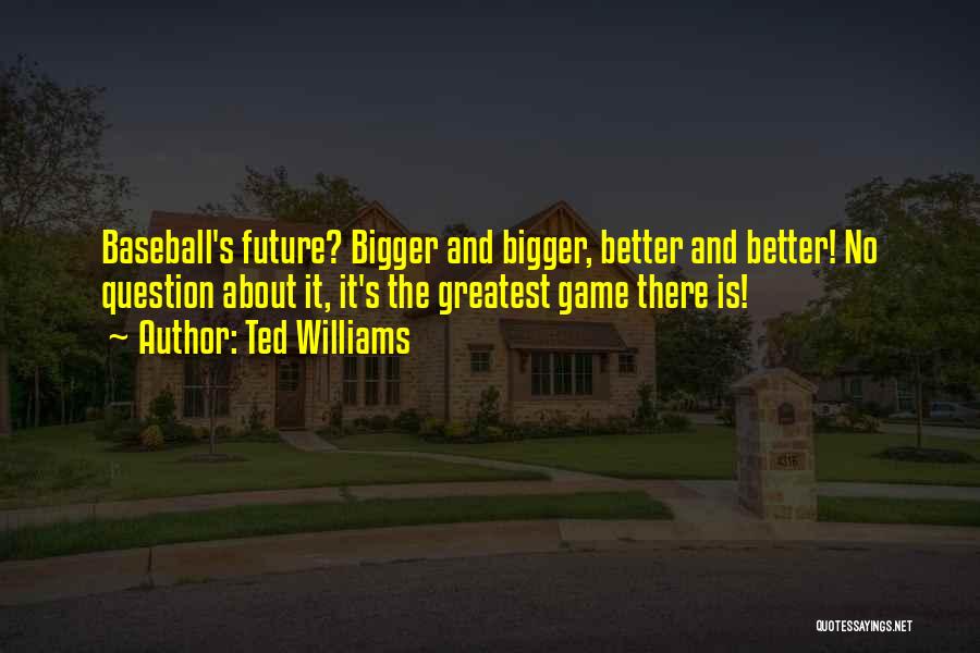 Ted Williams Quotes: Baseball's Future? Bigger And Bigger, Better And Better! No Question About It, It's The Greatest Game There Is!