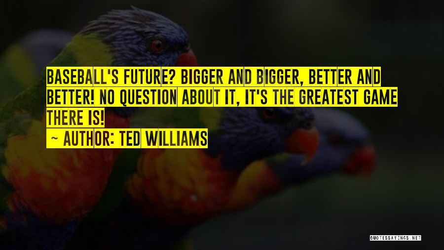 Ted Williams Quotes: Baseball's Future? Bigger And Bigger, Better And Better! No Question About It, It's The Greatest Game There Is!