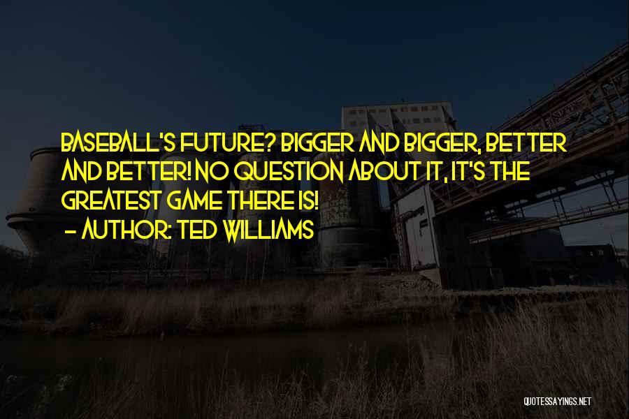 Ted Williams Quotes: Baseball's Future? Bigger And Bigger, Better And Better! No Question About It, It's The Greatest Game There Is!