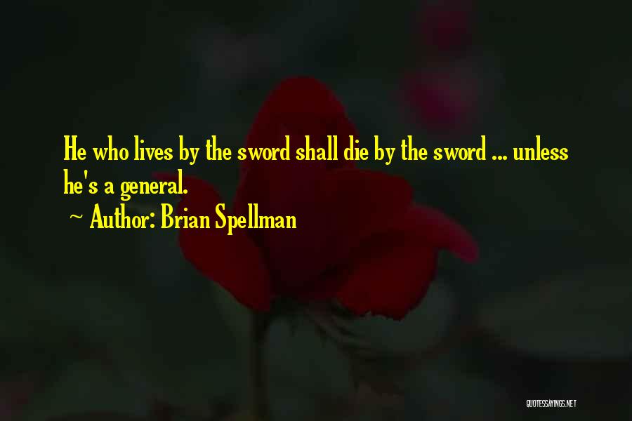 Brian Spellman Quotes: He Who Lives By The Sword Shall Die By The Sword ... Unless He's A General.