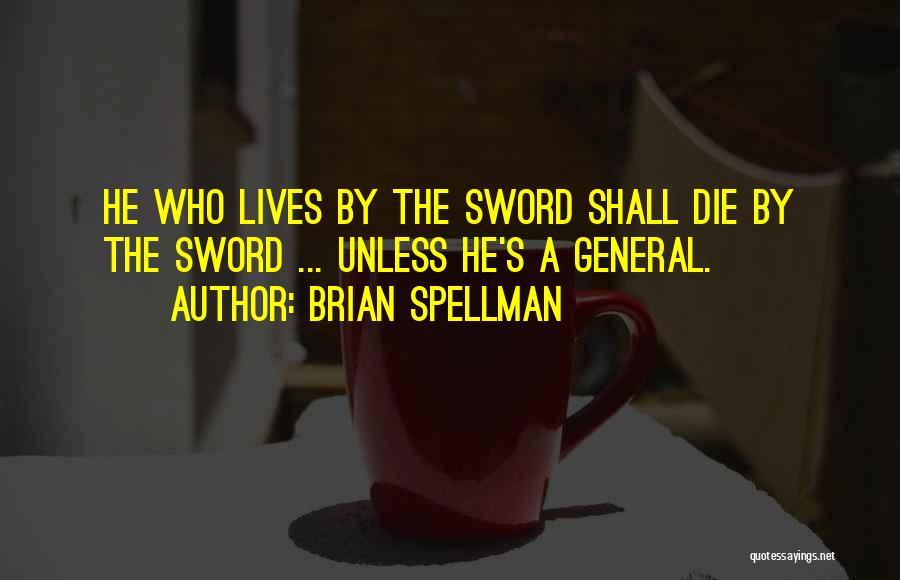 Brian Spellman Quotes: He Who Lives By The Sword Shall Die By The Sword ... Unless He's A General.