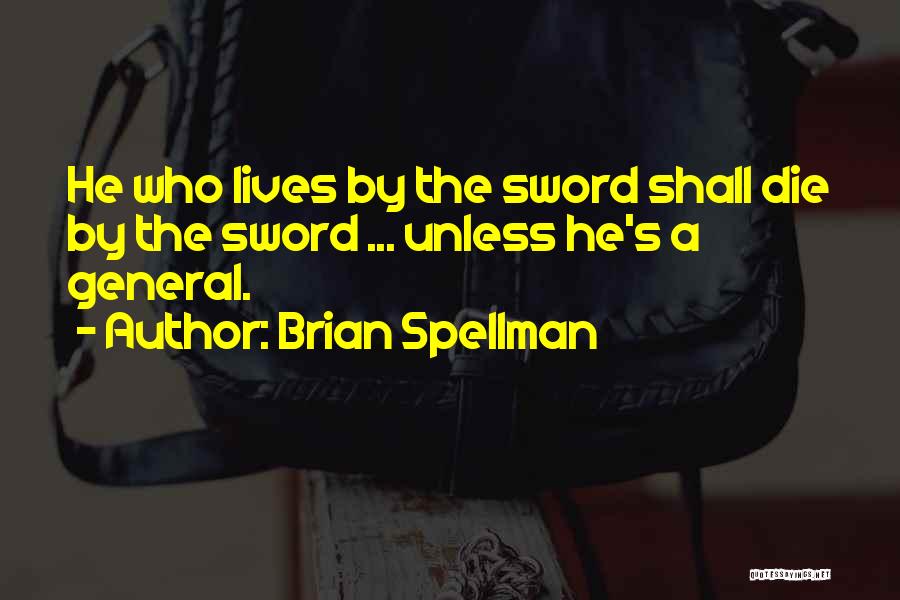 Brian Spellman Quotes: He Who Lives By The Sword Shall Die By The Sword ... Unless He's A General.