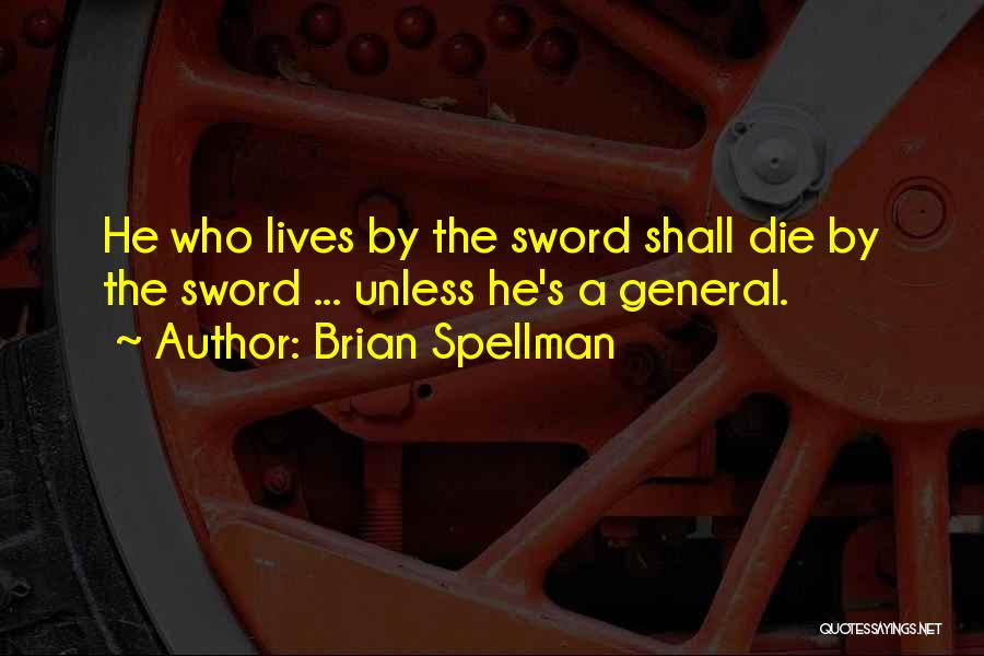 Brian Spellman Quotes: He Who Lives By The Sword Shall Die By The Sword ... Unless He's A General.