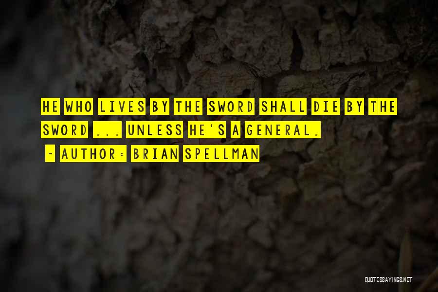 Brian Spellman Quotes: He Who Lives By The Sword Shall Die By The Sword ... Unless He's A General.