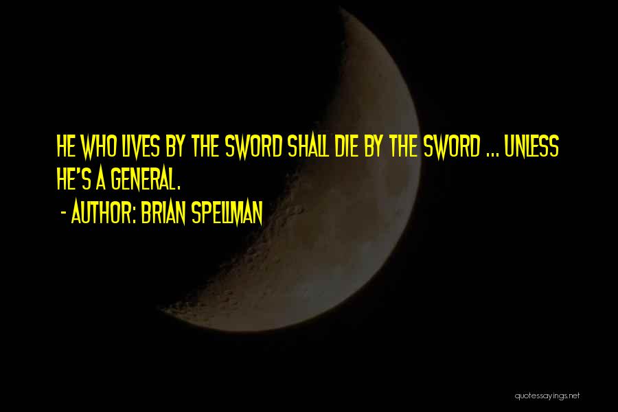 Brian Spellman Quotes: He Who Lives By The Sword Shall Die By The Sword ... Unless He's A General.