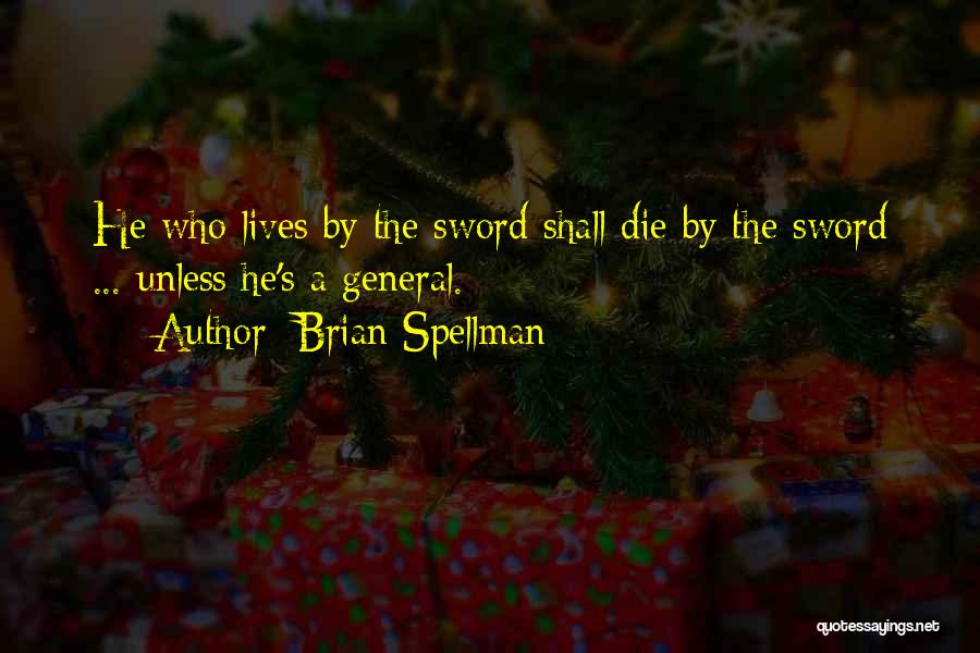 Brian Spellman Quotes: He Who Lives By The Sword Shall Die By The Sword ... Unless He's A General.